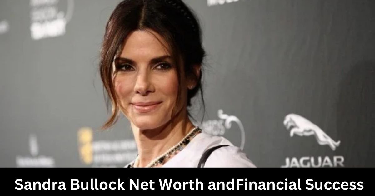 Sandra Bullock Net Worth and Financial Success